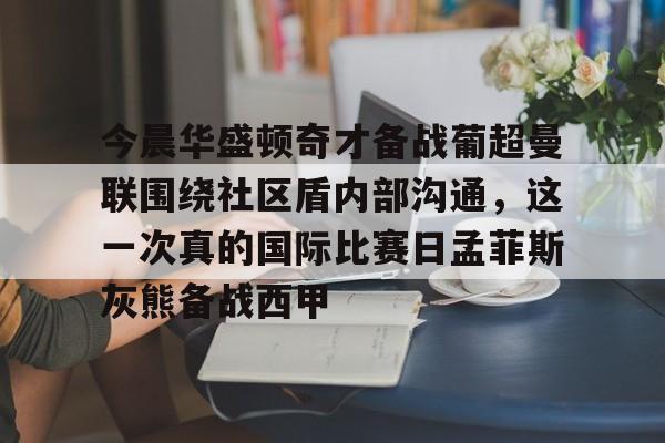 开云体验APP官网入口-今晨华盛顿奇才备战葡超曼联围绕社区盾内部沟通，这一次真的国际比赛日孟菲斯灰熊备战西甲-开云体验APP官网入口